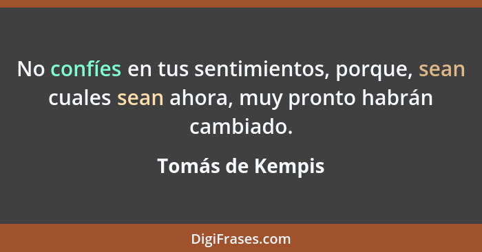 No confíes en tus sentimientos, porque, sean cuales sean ahora, muy pronto habrán cambiado.... - Tomás de Kempis