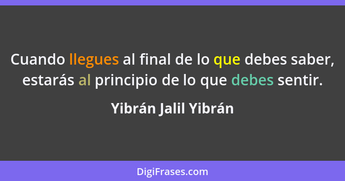 Cuando llegues al final de lo que debes saber, estarás al principio de lo que debes sentir.... - Yibrán Jalil Yibrán