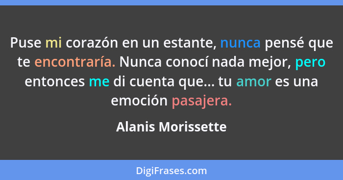 Puse mi corazón en un estante, nunca pensé que te encontraría. Nunca conocí nada mejor, pero entonces me di cuenta que... tu amor... - Alanis Morissette