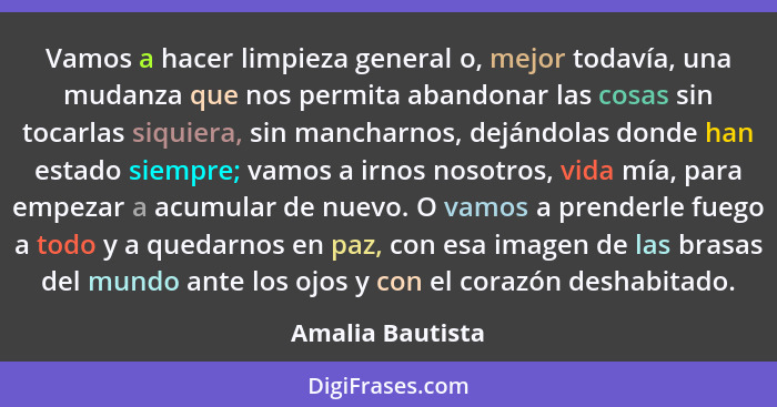 Vamos a hacer limpieza general o, mejor todavía, una mudanza que nos permita abandonar las cosas sin tocarlas siquiera, sin mancharn... - Amalia Bautista