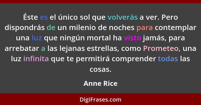 Éste es el único sol que volverás a ver. Pero dispondrás de un milenio de noches para contemplar una luz que ningún mortal ha visto jamás,... - Anne Rice