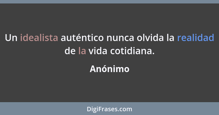 Un idealista auténtico nunca olvida la realidad de la vida cotidiana.... - Anónimo