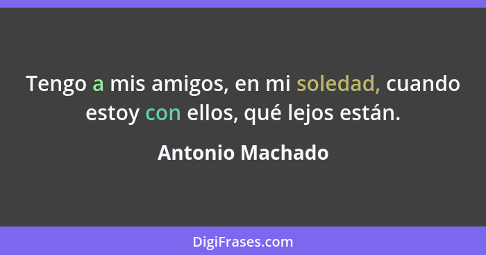 Tengo a mis amigos, en mi soledad, cuando estoy con ellos, qué lejos están.... - Antonio Machado