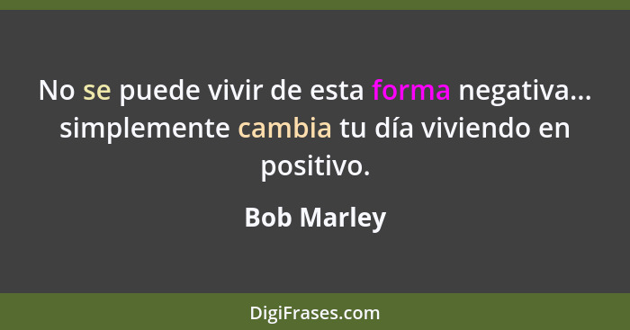 No se puede vivir de esta forma negativa... simplemente cambia tu día viviendo en positivo.... - Bob Marley