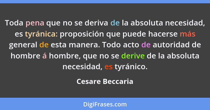 Toda pena que no se deriva de la absoluta necesidad, es tyránica: proposición que puede hacerse más general de esta manera. Todo act... - Cesare Beccaria