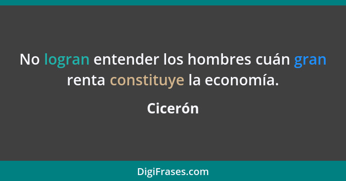 No logran entender los hombres cuán gran renta constituye la economía.... - Cicerón