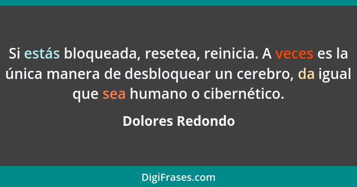 Si estás bloqueada, resetea, reinicia. A veces es la única manera de desbloquear un cerebro, da igual que sea humano o cibernético.... - Dolores Redondo