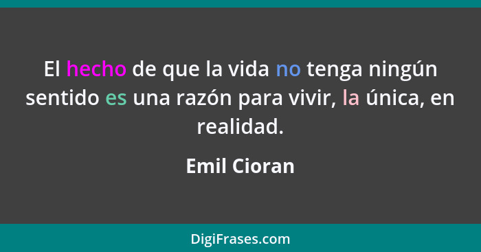 El hecho de que la vida no tenga ningún sentido es una razón para vivir, la única, en realidad.... - Emil Cioran