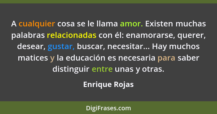 A cualquier cosa se le llama amor. Existen muchas palabras relacionadas con él: enamorarse, querer, desear, gustar, buscar, necesitar.... - Enrique Rojas
