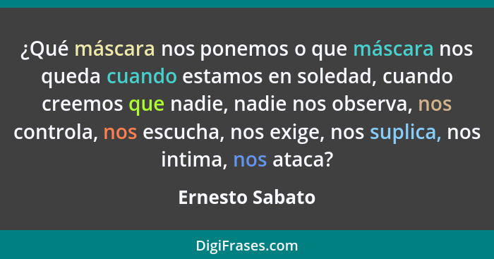 ¿Qué máscara nos ponemos o que máscara nos queda cuando estamos en soledad, cuando creemos que nadie, nadie nos observa, nos controla... - Ernesto Sabato