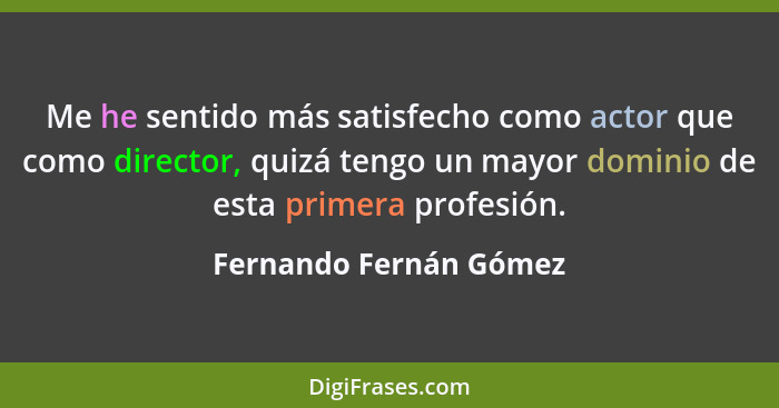 Me he sentido más satisfecho como actor que como director, quizá tengo un mayor dominio de esta primera profesión.... - Fernando Fernán Gómez