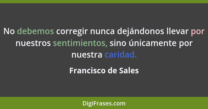 No debemos corregir nunca dejándonos llevar por nuestros sentimientos, sino únicamente por nuestra caridad.... - Francisco de Sales