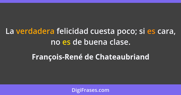 La verdadera felicidad cuesta poco; si es cara, no es de buena clase.... - François-René de Chateaubriand