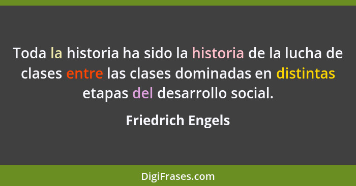 Toda la historia ha sido la historia de la lucha de clases entre las clases dominadas en distintas etapas del desarrollo social.... - Friedrich Engels