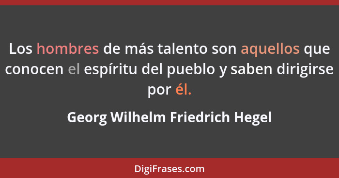 Los hombres de más talento son aquellos que conocen el espíritu del pueblo y saben dirigirse por él.... - Georg Wilhelm Friedrich Hegel