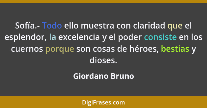 Sofía.- Todo ello muestra con claridad que el esplendor, la excelencia y el poder consiste en los cuernos porque son cosas de héroes,... - Giordano Bruno