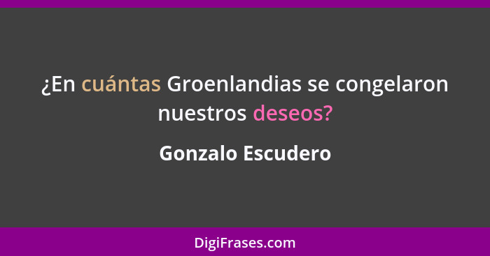 ¿En cuántas Groenlandias se congelaron nuestros deseos?... - Gonzalo Escudero