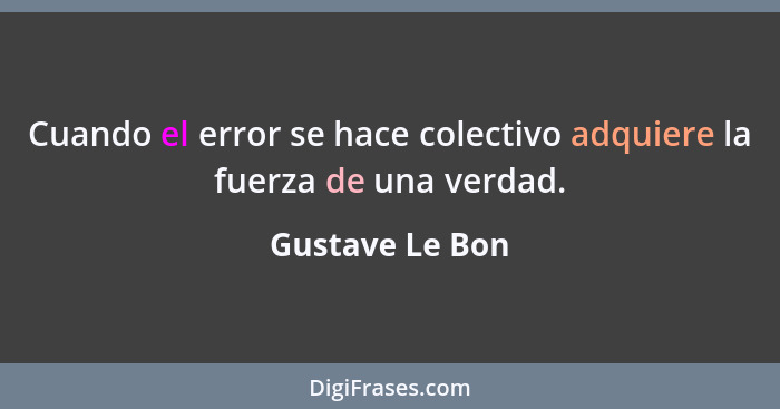 Cuando el error se hace colectivo adquiere la fuerza de una verdad.... - Gustave Le Bon