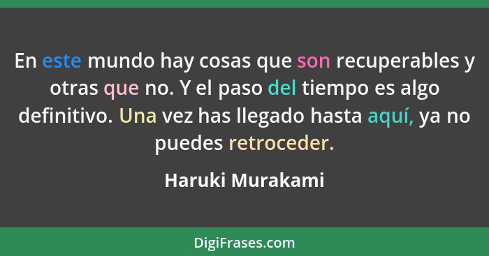 En este mundo hay cosas que son recuperables y otras que no. Y el paso del tiempo es algo definitivo. Una vez has llegado hasta aquí... - Haruki Murakami