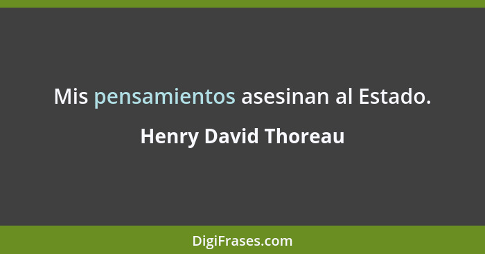 Mis pensamientos asesinan al Estado.... - Henry David Thoreau