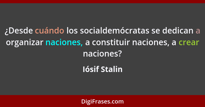 ¿Desde cuándo los socialdemócratas se dedican a organizar naciones, a constituir naciones, a crear naciones?... - Iósif Stalin
