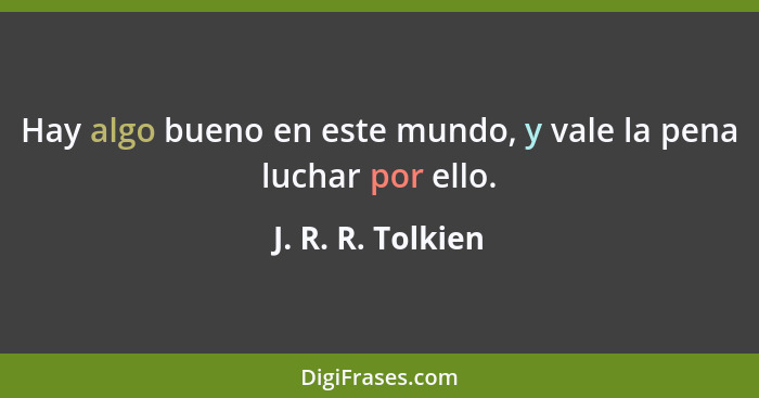 Hay algo bueno en este mundo, y vale la pena luchar por ello.... - J. R. R. Tolkien