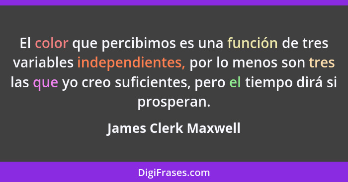 El color que percibimos es una función de tres variables independientes, por lo menos son tres las que yo creo suficientes, pero... - James Clerk Maxwell