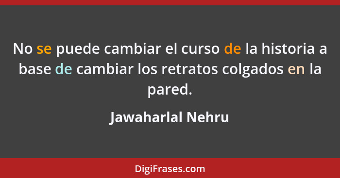 No se puede cambiar el curso de la historia a base de cambiar los retratos colgados en la pared.... - Jawaharlal Nehru