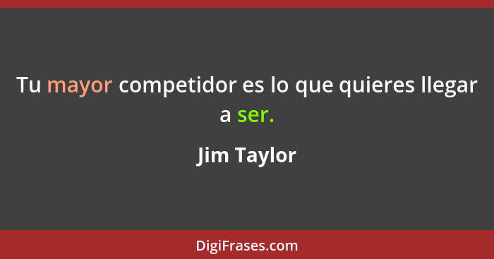 Tu mayor competidor es lo que quieres llegar a ser.... - Jim Taylor