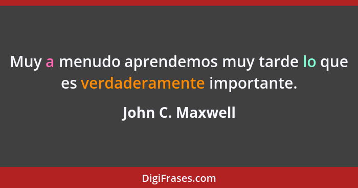 Muy a menudo aprendemos muy tarde lo que es verdaderamente importante.... - John C. Maxwell