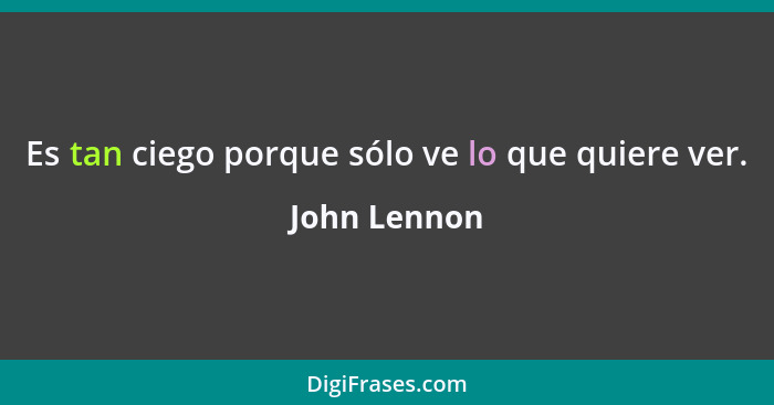 Es tan ciego porque sólo ve lo que quiere ver.... - John Lennon