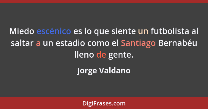 Miedo escénico es lo que siente un futbolista al saltar a un estadio como el Santiago Bernabéu lleno de gente.... - Jorge Valdano