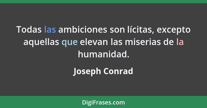 Todas las ambiciones son lícitas, excepto aquellas que elevan las miserias de la humanidad.... - Joseph Conrad