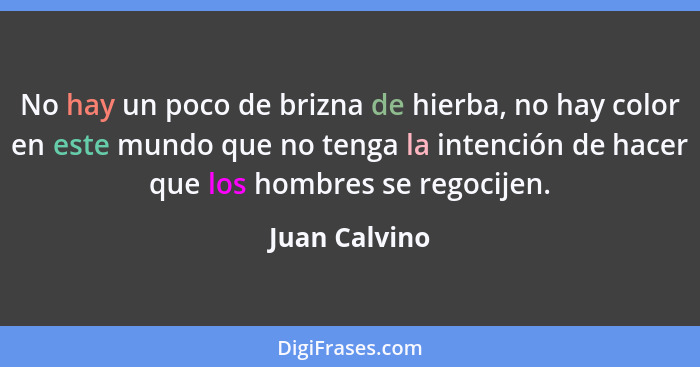 No hay un poco de brizna de hierba, no hay color en este mundo que no tenga la intención de hacer que los hombres se regocijen.... - Juan Calvino