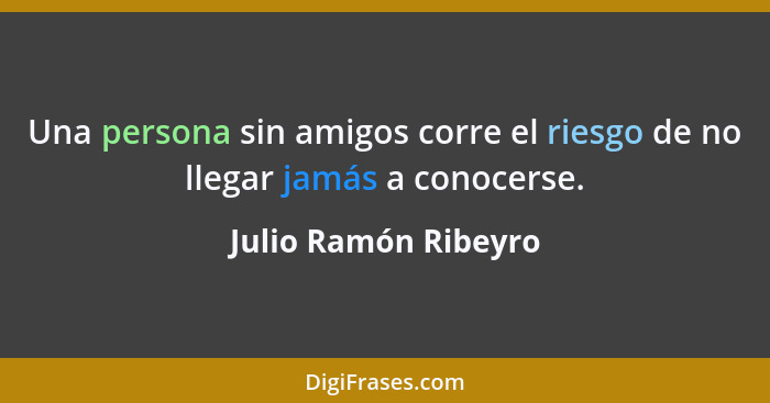 Una persona sin amigos corre el riesgo de no llegar jamás a conocerse.... - Julio Ramón Ribeyro