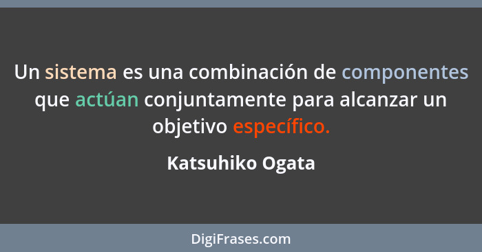 Un sistema es una combinación de componentes que actúan conjuntamente para alcanzar un objetivo específico.... - Katsuhiko Ogata
