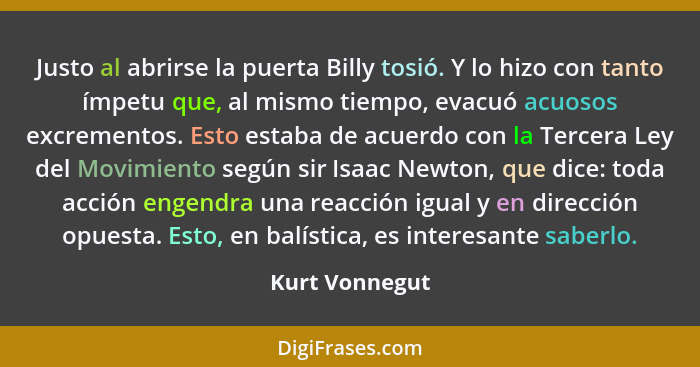 Justo al abrirse la puerta Billy tosió. Y lo hizo con tanto ímpetu que, al mismo tiempo, evacuó acuosos excrementos. Esto estaba de ac... - Kurt Vonnegut