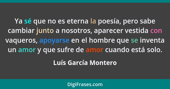 Ya sé que no es eterna la poesía, pero sabe cambiar junto a nosotros, aparecer vestida con vaqueros, apoyarse en el hombre que s... - Luís García Montero