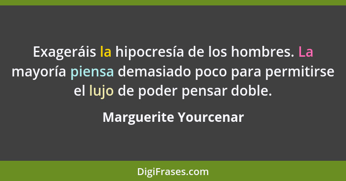 Exageráis la hipocresía de los hombres. La mayoría piensa demasiado poco para permitirse el lujo de poder pensar doble.... - Marguerite Yourcenar