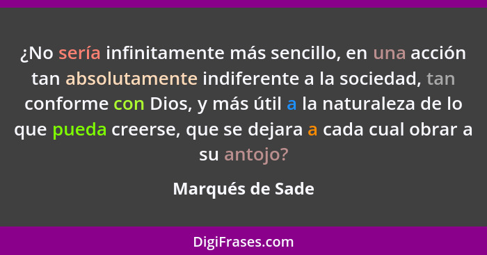 ¿No sería infinitamente más sencillo, en una acción tan absolutamente indiferente a la sociedad, tan conforme con Dios, y más útil a... - Marqués de Sade