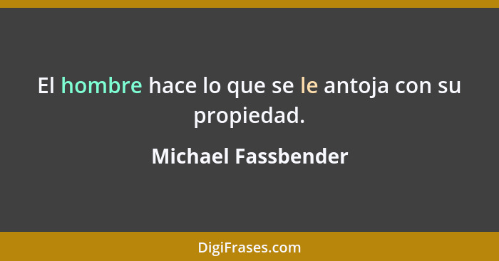 El hombre hace lo que se le antoja con su propiedad.... - Michael Fassbender