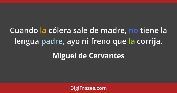 Cuando la cólera sale de madre, no tiene la lengua padre, ayo ni freno que la corrija.... - Miguel de Cervantes