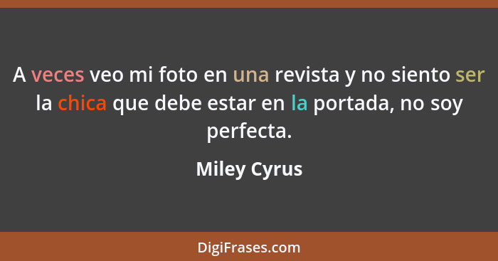 A veces veo mi foto en una revista y no siento ser la chica que debe estar en la portada, no soy perfecta.... - Miley Cyrus
