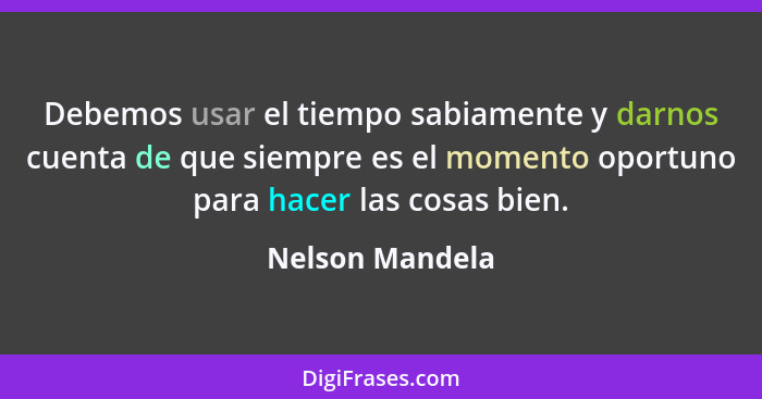 Debemos usar el tiempo sabiamente y darnos cuenta de que siempre es el momento oportuno para hacer las cosas bien.... - Nelson Mandela