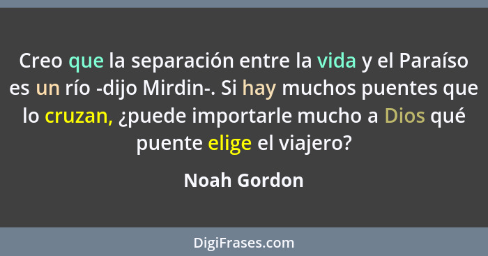 Creo que la separación entre la vida y el Paraíso es un río -dijo Mirdin-. Si hay muchos puentes que lo cruzan, ¿puede importarle mucho... - Noah Gordon