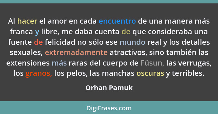 Al hacer el amor en cada encuentro de una manera más franca y libre, me daba cuenta de que consideraba una fuente de felicidad no sólo e... - Orhan Pamuk