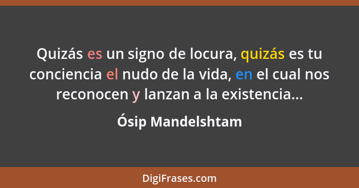 Quizás es un signo de locura, quizás es tu conciencia el nudo de la vida, en el cual nos reconocen y lanzan a la existencia...... - Ósip Mandelshtam