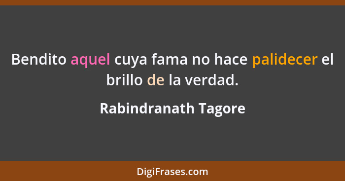 Bendito aquel cuya fama no hace palidecer el brillo de la verdad.... - Rabindranath Tagore