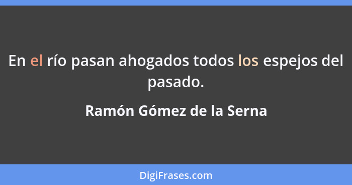 En el río pasan ahogados todos los espejos del pasado.... - Ramón Gómez de la Serna