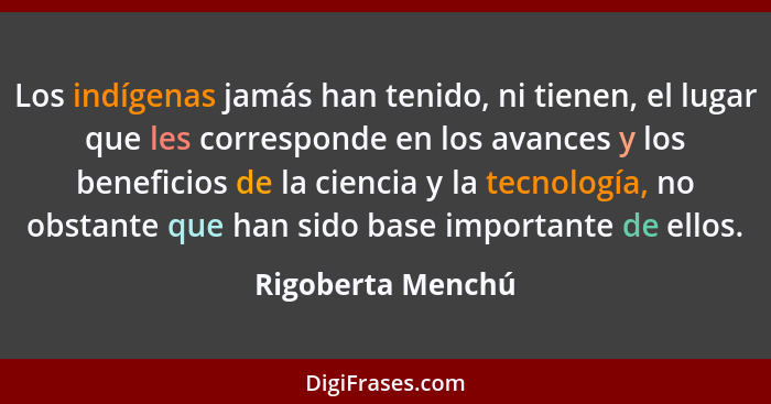 Los indígenas jamás han tenido, ni tienen, el lugar que les corresponde en los avances y los beneficios de la ciencia y la tecnolog... - Rigoberta Menchú